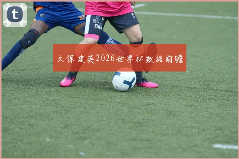 久保建英2026世界杯数据前瞻