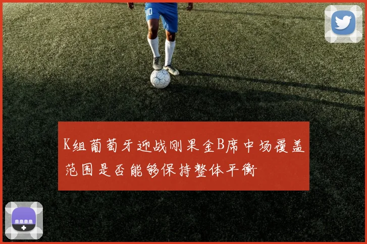 K组葡萄牙迎战刚果金B席中场覆盖范围是否能够保持整体平衡
