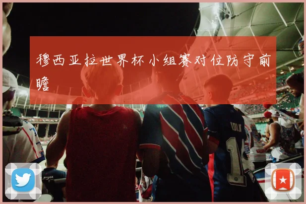 穆西亚拉世界杯小组赛对位防守前瞻