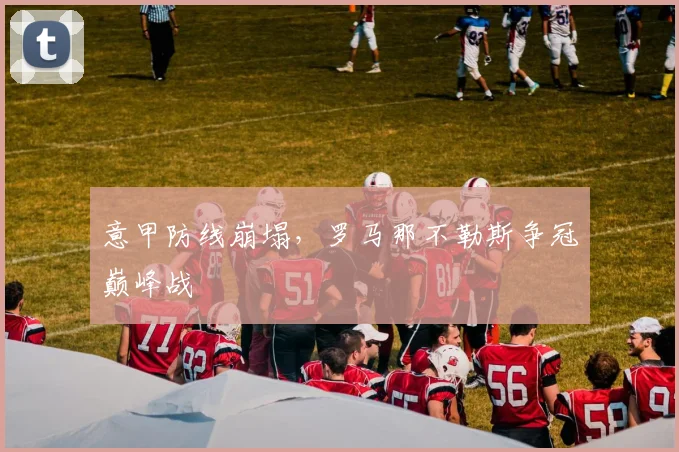 意甲防线崩塌，罗马那不勒斯争冠巅峰战