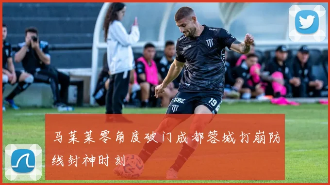 马莱莱零角度破门成都蓉城打崩防线封神时刻