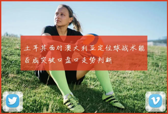 土耳其面对澳大利亚定位球战术能否成突破口盘口走势判断