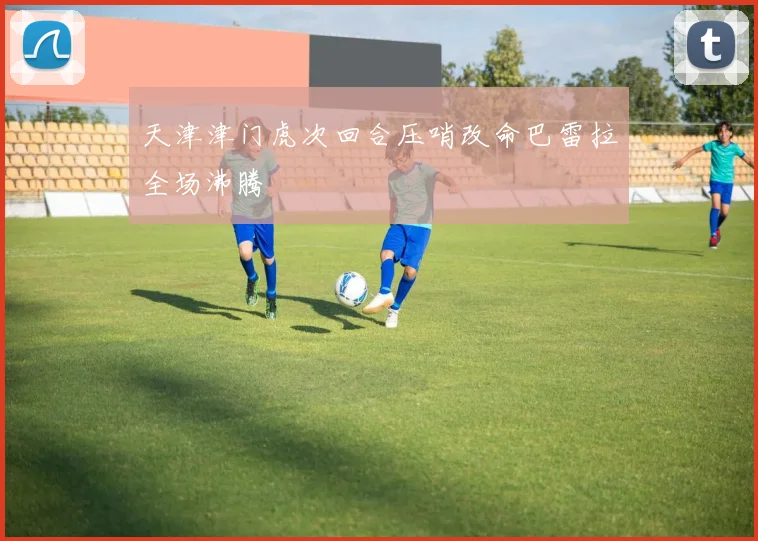 天津津门虎次回合压哨改命巴雷拉全场沸腾