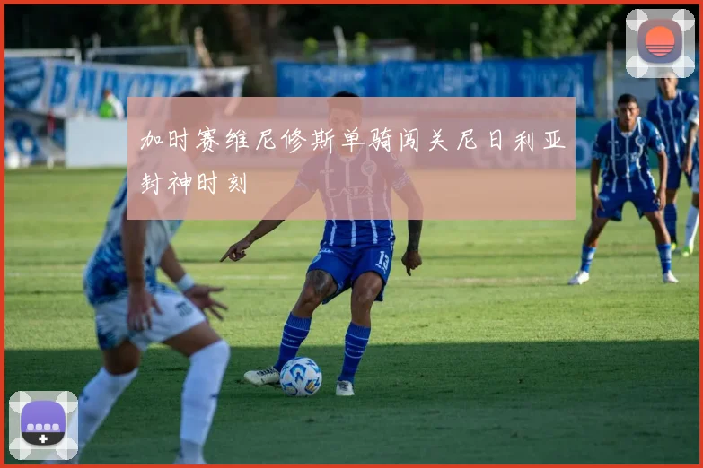加时赛维尼修斯单骑闯关尼日利亚封神时刻