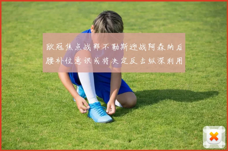 欧冠焦点战那不勒斯迎战阿森纳后腰补位意识或将决定反击纵深利用