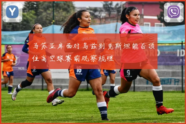 马苏亚库面对乌兹别克斯坦能否顶住高空球赛前观察梳理