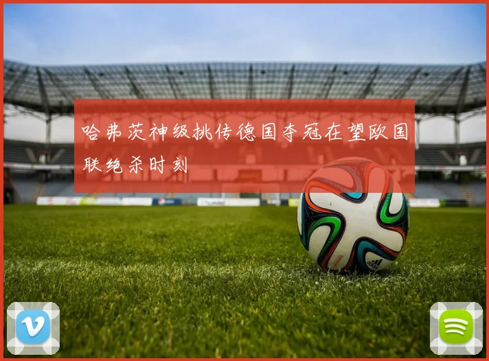 哈弗茨神级挑传德国夺冠在望欧国联绝杀时刻