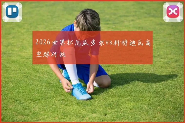 2026世界杯厄瓜多尔vs科特迪瓦高空球对抗
