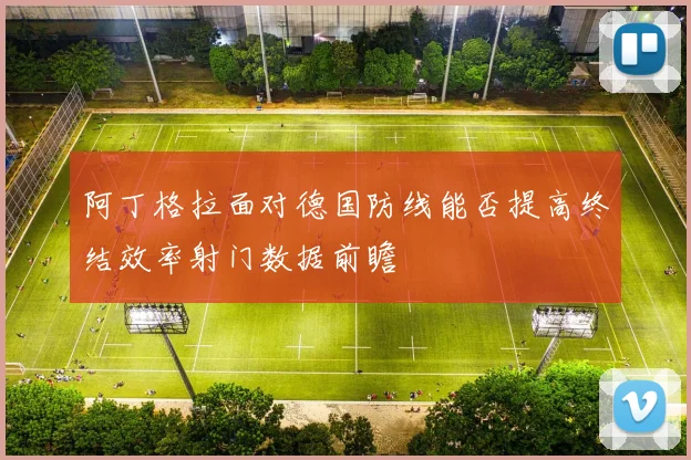 阿丁格拉面对德国防线能否提高终结效率射门数据前瞻