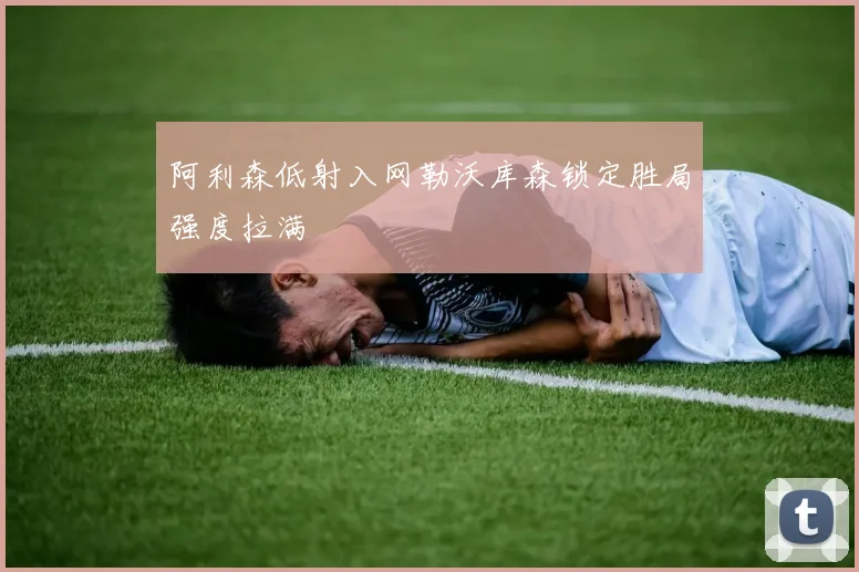 阿利森低射入网勒沃库森锁定胜局强度拉满