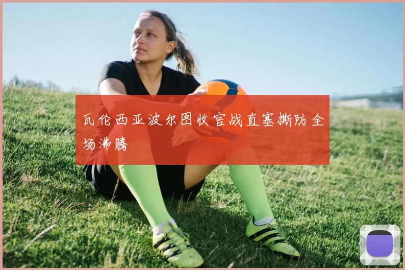 瓦伦西亚波尔图收官战直塞撕防全场沸腾