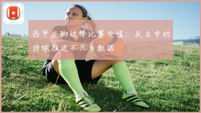 西甲左脚边锋比赛价值：反击中的持球推进不只看数据