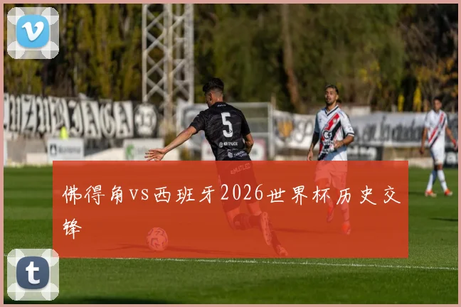 佛得角vs西班牙2026世界杯历史交锋