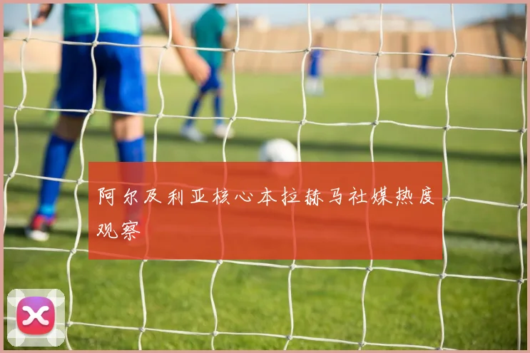 阿尔及利亚核心本拉赫马社媒热度观察
