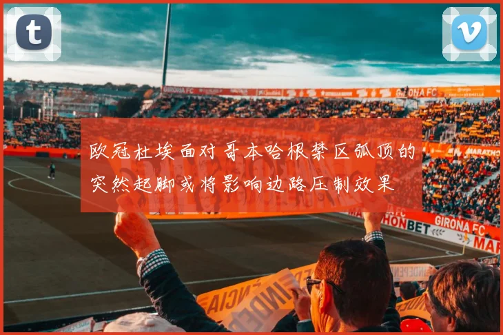 欧冠杜埃面对哥本哈根禁区弧顶的突然起脚或将影响边路压制效果