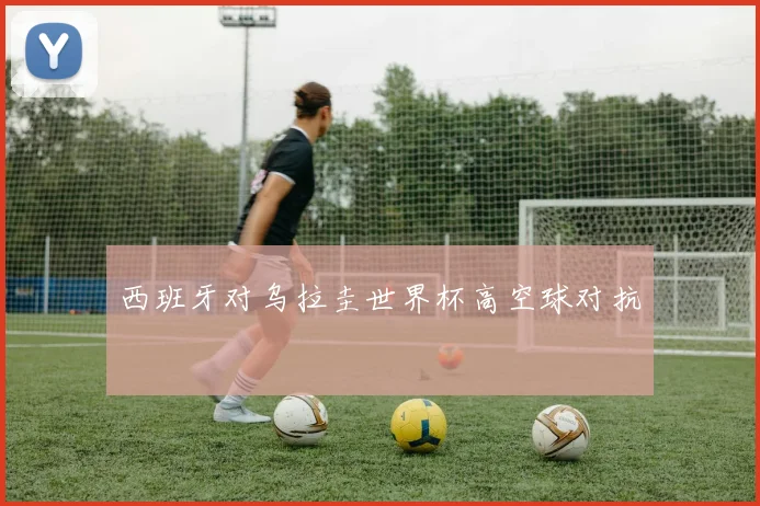 西班牙对乌拉圭世界杯高空球对抗