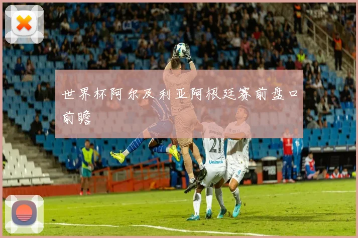 世界杯阿尔及利亚阿根廷赛前盘口前瞻