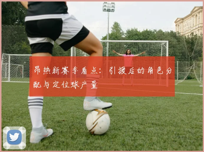 昂热新赛季看点：引援后的角色分配与定位球产量