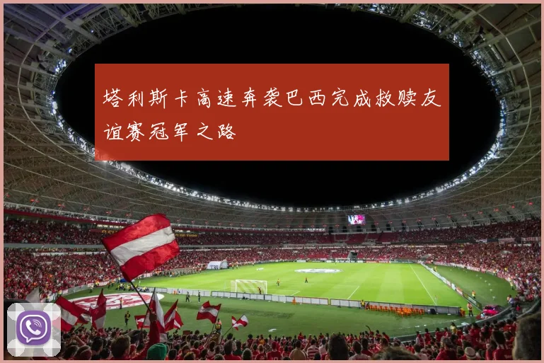 塔利斯卡高速奔袭巴西完成救赎友谊赛冠军之路
