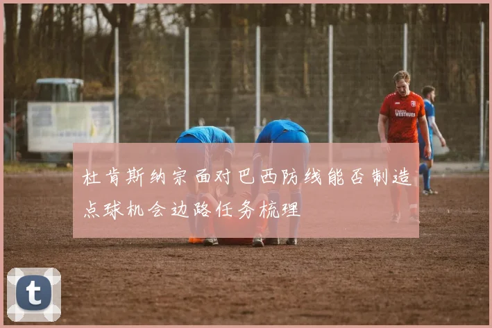 杜肯斯纳宗面对巴西防线能否制造点球机会边路任务梳理