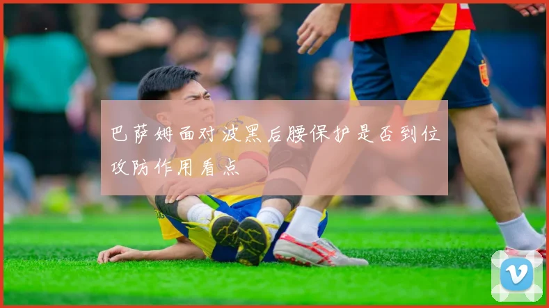 巴萨姆面对波黑后腰保护是否到位攻防作用看点
