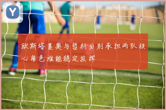 欧斯塔基奥与哲科分别承担两队核心角色谁能稳定发挥