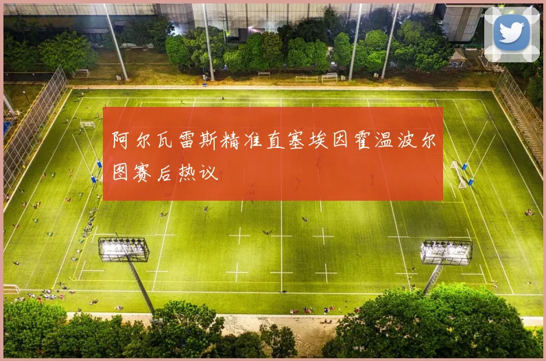 阿尔瓦雷斯精准直塞埃因霍温波尔图赛后热议