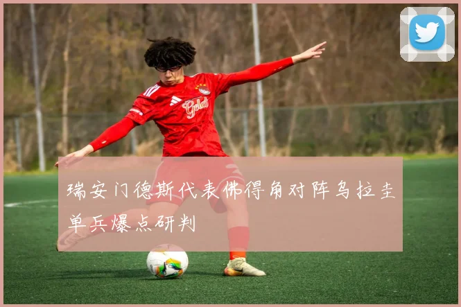 瑞安门德斯代表佛得角对阵乌拉圭单兵爆点研判