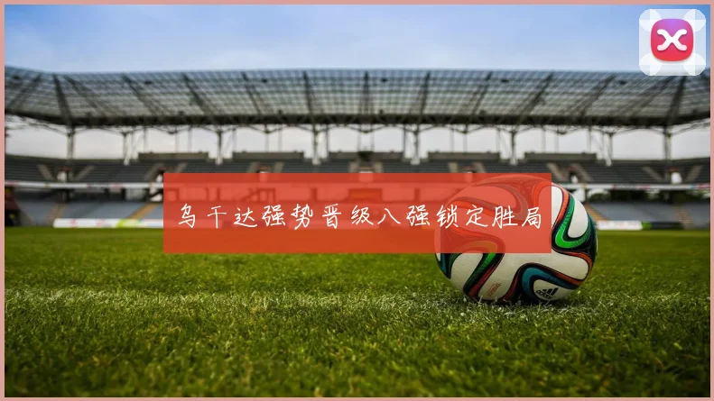 乌干达强势晋级八强锁定胜局