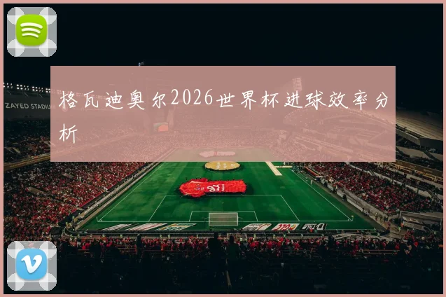 格瓦迪奥尔2026世界杯进球效率分析