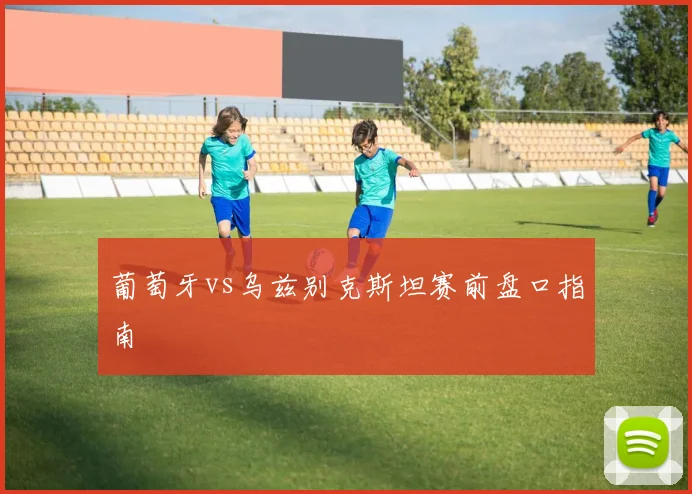 葡萄牙vs乌兹别克斯坦赛前盘口指南