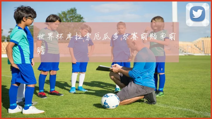 世界杯库拉索厄瓜多尔赛前赔率前瞻