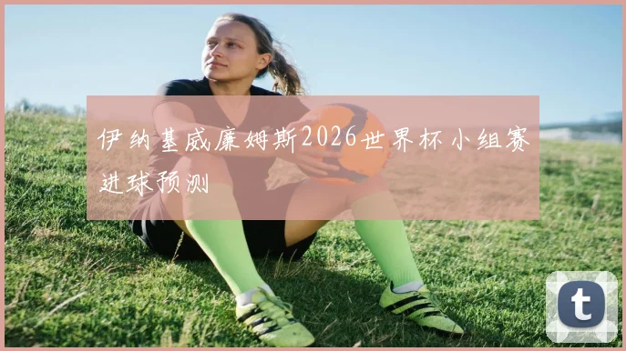 伊纳基威廉姆斯2026世界杯小组赛进球预测
