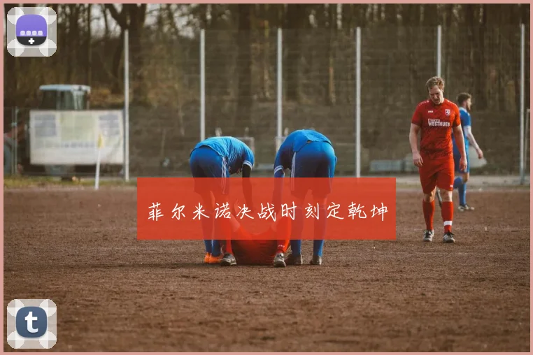 菲尔米诺决战时刻定乾坤