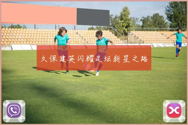 久保建英闪耀足坛新星之路
