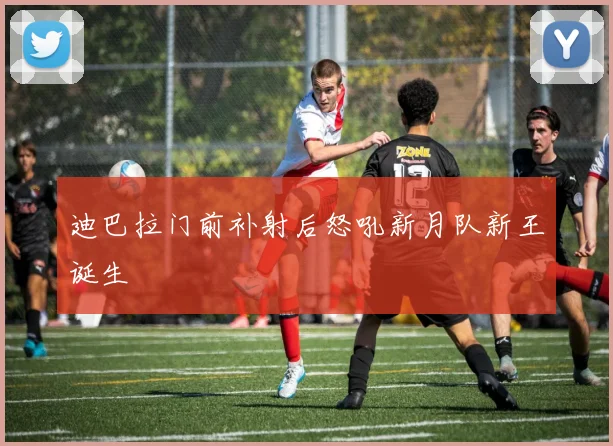 迪巴拉门前补射后怒吼新月队新王诞生