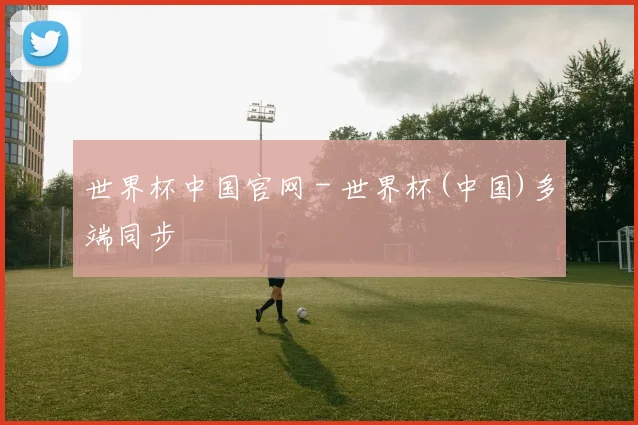 世界杯中国官网 - 世界杯(中国)多端同步