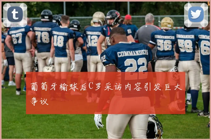 葡萄牙输球后C罗采访内容引发巨大争议