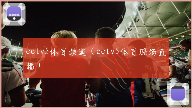 cctv5体育频道（cctv5体育现场直播）