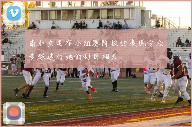 南非女足在小组赛阶段的表现令众多球迷对她们刮目相看