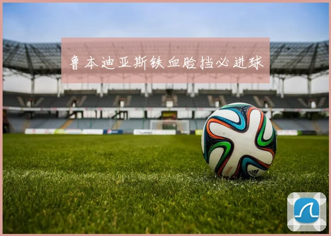 鲁本迪亚斯铁血脸挡必进球