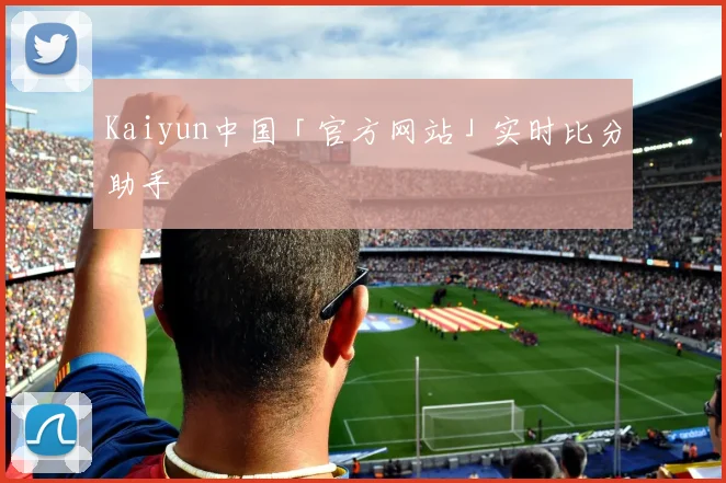 Kaiyun中国「官方网站」实时比分助手