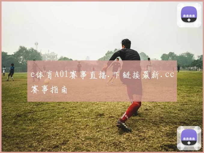 e体育A01赛事直播.下链接最新.cc赛事指南