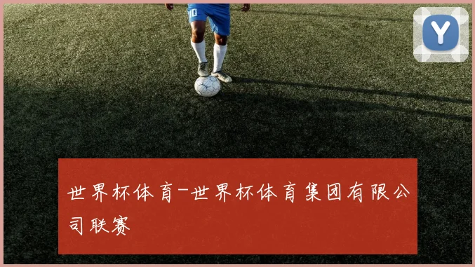 世界杯体育-世界杯体育集团有限公司联赛