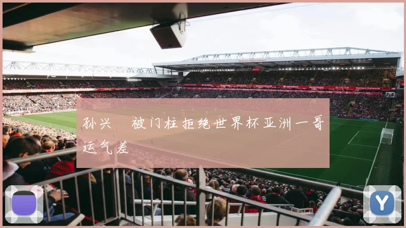 孙兴慜被门柱拒绝世界杯亚洲一哥运气差