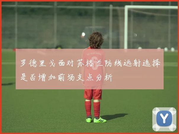 罗德里戈面对苏格兰防线远射选择是否增加前场支点分析