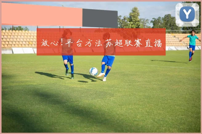 放心!平台方法苏超联赛直播