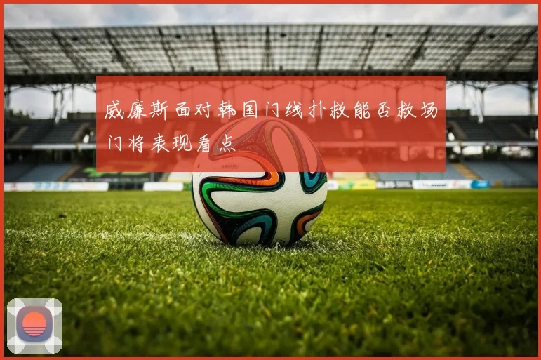 威廉斯面对韩国门线扑救能否救场门将表现看点