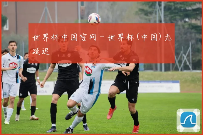 世界杯中国官网 - 世界杯(中国)无延迟