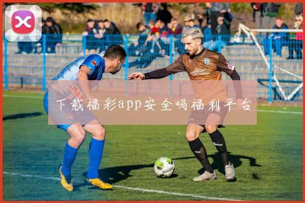 下载福彩app安全吗福利平台